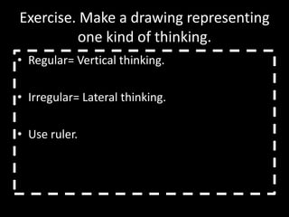 Exercise. Make a drawing representing
         one kind of thinking.
• Regular= Vertical thinking.

• Irregular= Lateral thinking.

• Use ruler.
 