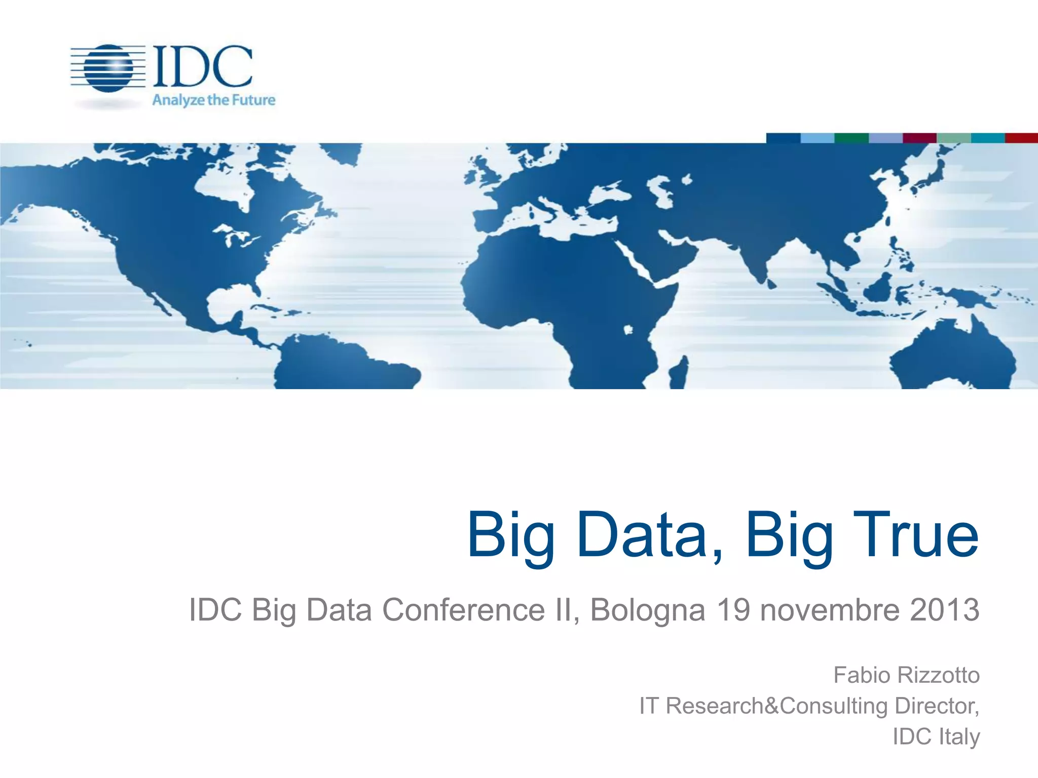 Big Data, Big True
IDC Big Data Conference II, Bologna 19 novembre 2013
Fabio Rizzotto
IT Research&Consulting Director,
IDC Italy

 