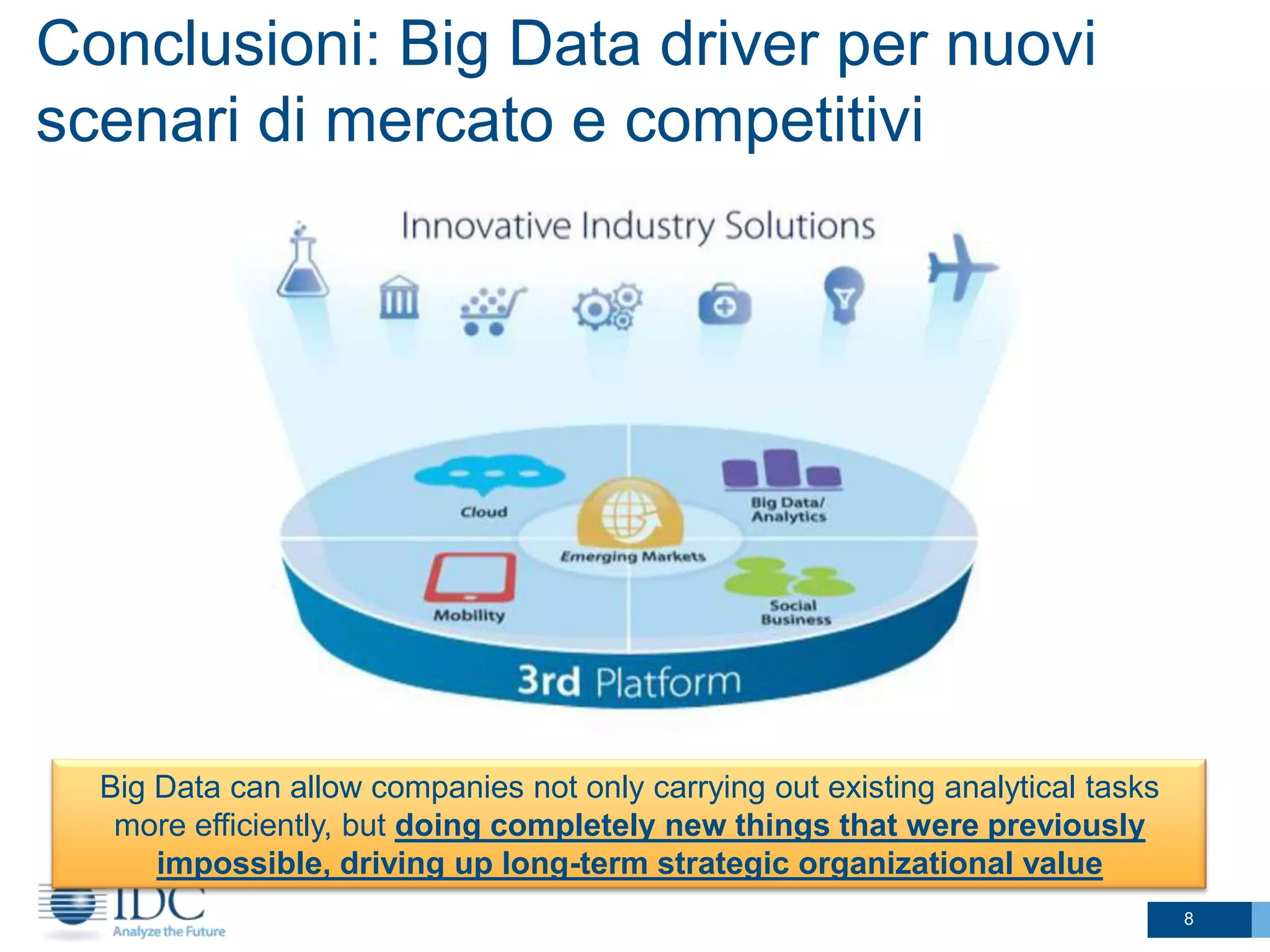 Conclusioni: Big Data driver per nuovi
scenari di mercato e competitivi

Big Data can allow companies not only carrying out existing analytical tasks
more efficiently, but doing completely new things that were previously
impossible, driving up long-term strategic organizational value
8

 
