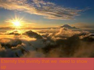 Eternity the divinity that we need to show
up
 