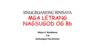SINUGBUANONG BINISAYA 
MGA LETRANG 
NAGSUGOD OG Bb 
Malyn E. Ricablanca 
T-III 
Guihulngan City Division 
 