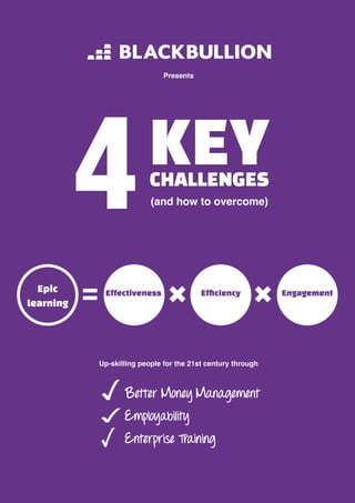 1 
Presents 
KEY 
CHALLENGES 
(and how to overcome) 
4 
Up-skilling people for the 21st century through 
Better Money Management 
Employability 
Enterprise Training 
Epic 
learning 
Effectiveness Efficiency Engagement 
 