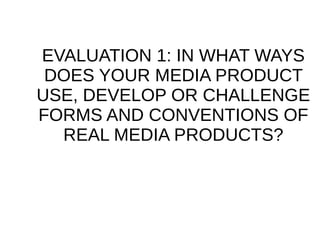 EVALUATION 1: IN WHAT WAYS
DOES YOUR MEDIA PRODUCT
USE, DEVELOP OR CHALLENGE
FORMS AND CONVENTIONS OF
REAL MEDIA PRODUCTS?
 