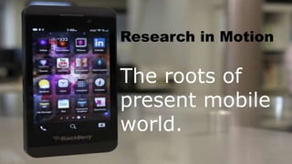 Research in Motion
Now Blackberry
Research in Motion
The roots of
present mobile
world.
 
