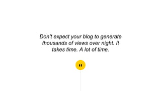 “
Don’t expect your blog to generate
thousands of views over night. It
takes time. A lot of time.
 
