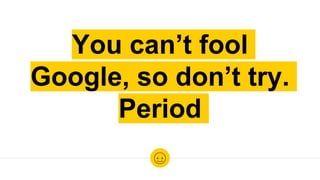 You can’t fool
Google, so don’t try.
Period
 