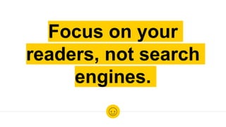Focus on your
readers, not search
engines.
 