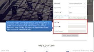 Designed by GeM Training Team5 JUNE 2018
Advisory: Create user id according to your designation or
department, once created, user id cannot be edited
Password must contain 8 characters - Upper case, lower
case, numbers ,special character
 