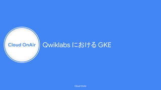 Cloud OnAir
Cloud OnAir
Qwiklabs における GKE
 