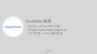 Cloud OnAir
Cloud OnAir
Qwiklabs 実演
　モノリシック ウェブサイトを
　Google Kubernetes Engine の
　マイクロサービスに移行する
 