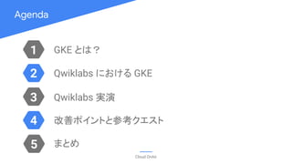 Agenda
Cloud OnAir
1
3
2
4
GKE とは？
Qwiklabs における GKE
Qwiklabs 実演
改善ポイントと参考クエスト
5 まとめ
 