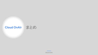 Cloud OnAir
Cloud OnAir
まとめ
 