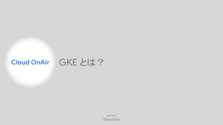 Cloud OnAir
Cloud OnAir
GKE とは？
 