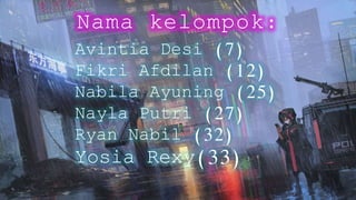 Nama kelompok:
Avintia Desi (7)
Fikri Afdilan (12)
Nabila Ayuning (25)
Nayla Putri (27)
Ryan Nabil (32)
Yosia Rexy(33)
 