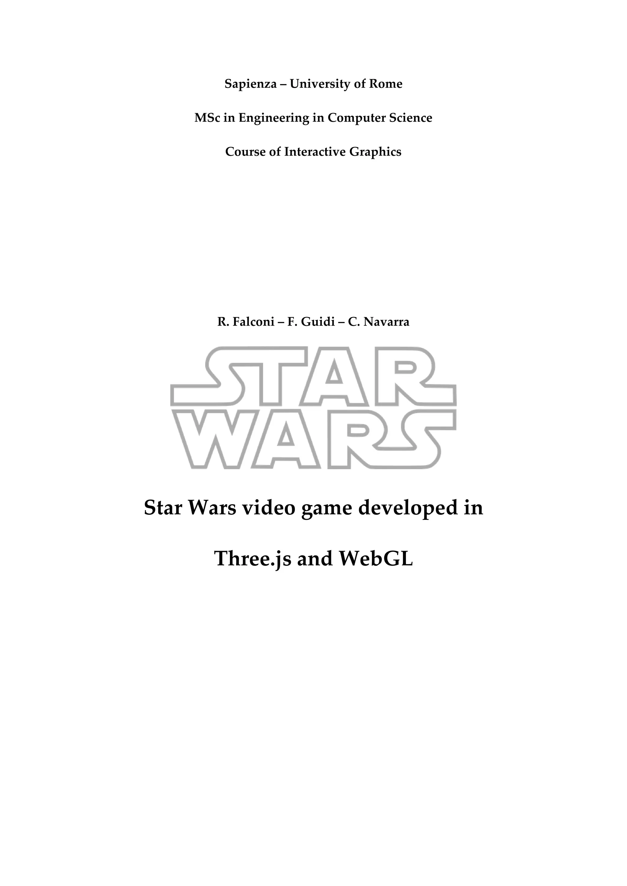 Sapienza – University of Rome
MSc in Engineering in Computer Science
Course of Interactive Graphics
R. Falconi – F. Guidi – C. Navarra
Star Wars video game developed in
Three.js and WebGL
 