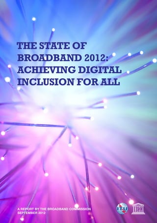 THE STATE OF
BROADBAND 2012:
ACHIEVING DIGITAL
INCLUSION FOR ALL




A REPORT BY THE BROADBAND COMMISSION
SEPTEMBER 2012
 