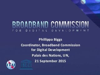 Phillippa Biggs
Coordinator, Broadband Commission
for Digital Development
Palais des Nations, UN,
21 September 2015
 