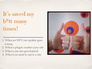 It’s saved my
b*tt many
times!
1. When an WP Core update goes
  wrong
2. When a plugin crashes your site
3. When your site gets hacked
4. When you need to move a site
 