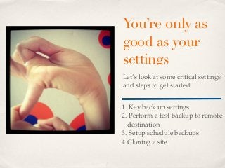 You’re only as
good as your
settings
Let’s look at some critical settings
and steps to get started


1. Key back up settings
2. Perform a test backup to remote
  destination
3. Setup schedule backups
4.Cloning a site
 