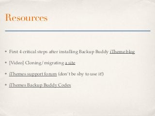 Resources


✤   First 4 critical steps after installing Backup Buddy iTheme blog

✤   [Video] Cloning/migrating a site

✤   iThemes support forum (don’t be shy to use it!)

✤   iThemes Backup Buddy Codex
 