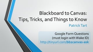 Blackboard to Canvas:
Tips,Tricks, andThings to Know
PatrickTart
Google Form Questions
(must login withWake ID)
http://tinyurl.com/bb2canvas-ask
 