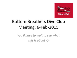 Bottom Breathers Dive Club
Meeting: 6-Feb-2015
You'll have to wait to see what
this is about 
 