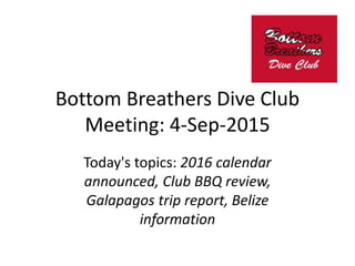 Bottom Breathers Dive Club
Meeting: 4-Sep-2015
Today's topics: 2016 calendar
announced, Club BBQ review,
Galapagos trip report, Belize
information
 