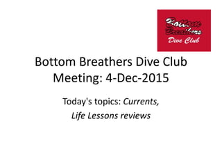 Bottom Breathers Dive Club
Meeting: 4-Dec-2015
Today's topics: Currents,
Life Lessons reviews
 