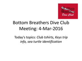 Bottom Breathers Dive Club
Meeting: 4-Mar-2016
Today's topics: Club tshirts, Keys trip
info, sea turtle identification
 