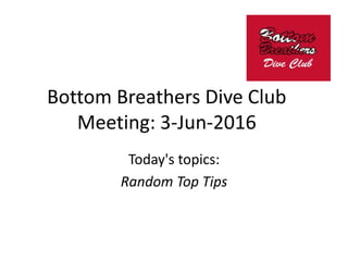 Bottom Breathers Dive Club
Meeting: 3-Jun-2016
Today's topics:
Random Top Tips
 
