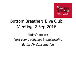 Bottom Breathers Dive Club
Meeting: 2-Sep-2016
Today's topics:
Next year’s activities brainstorming
Better Air Consumption
 