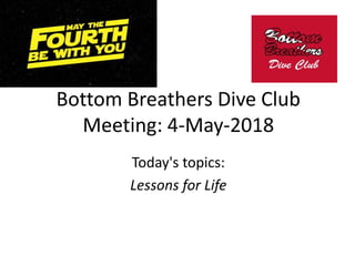 Bottom Breathers Dive Club
Meeting: 4-May-2018
Today's topics:
Lessons for Life
 