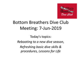 Bottom Breathers Dive Club
Meeting: 7-Jun-2019
Today's topics:
Rebooting to a new dive season,
Refreshing basic dive skills &
procedures, Lessons for Life
 