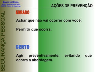 BANCO DO BRASIL

                                       AÇÕES DE PREVENÇÃO
 GEREL Belo Horizonte (MG)
NUSEG - Núcleo de Segurança




                    Achar que não vai ocorrer com você.

                    Permitir que ocorra.




                    Agir preventivamente,    evitando     que
                    ocorra a abordagem.
 