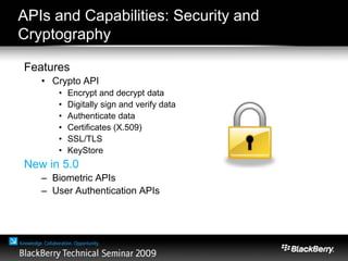 APIs and Capabilities: Security and
Cryptography
Features
• Crypto API
• Encrypt and decrypt data
• Digitally sign and verify data
• Authenticate data
• Certificates (X.509)
• SSL/TLS
• KeyStore
New in 5.0
– Biometric APIs
– User Authentication APIs
 
