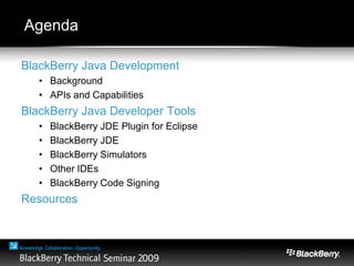 Agenda
BlackBerry Java Development
• Background
• APIs and Capabilities
BlackBerry Java Developer Tools
• BlackBerry JDE Plugin for Eclipse
• BlackBerry JDE
• BlackBerry Simulators
• Other IDEs
• BlackBerry Code Signing
Resources
 
