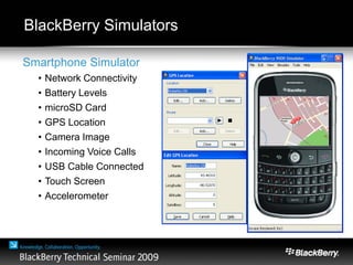 BlackBerry Simulators
Smartphone Simulator
• Network Connectivity
• Battery Levels
• microSD Card
• GPS Location
• Camera Image
• Incoming Voice Calls
• USB Cable Connected
• Touch Screen
• Accelerometer
 