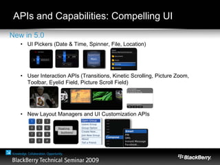 APIs and Capabilities: Compelling UI
New in 5.0
• UI Pickers (Date & Time, Spinner, File, Location)
• User Interaction APIs (Transitions, Kinetic Scrolling, Picture Zoom,
Toolbar, Eyelid Field, Picture Scroll Field)
• New Layout Managers and UI Customization APIs
 