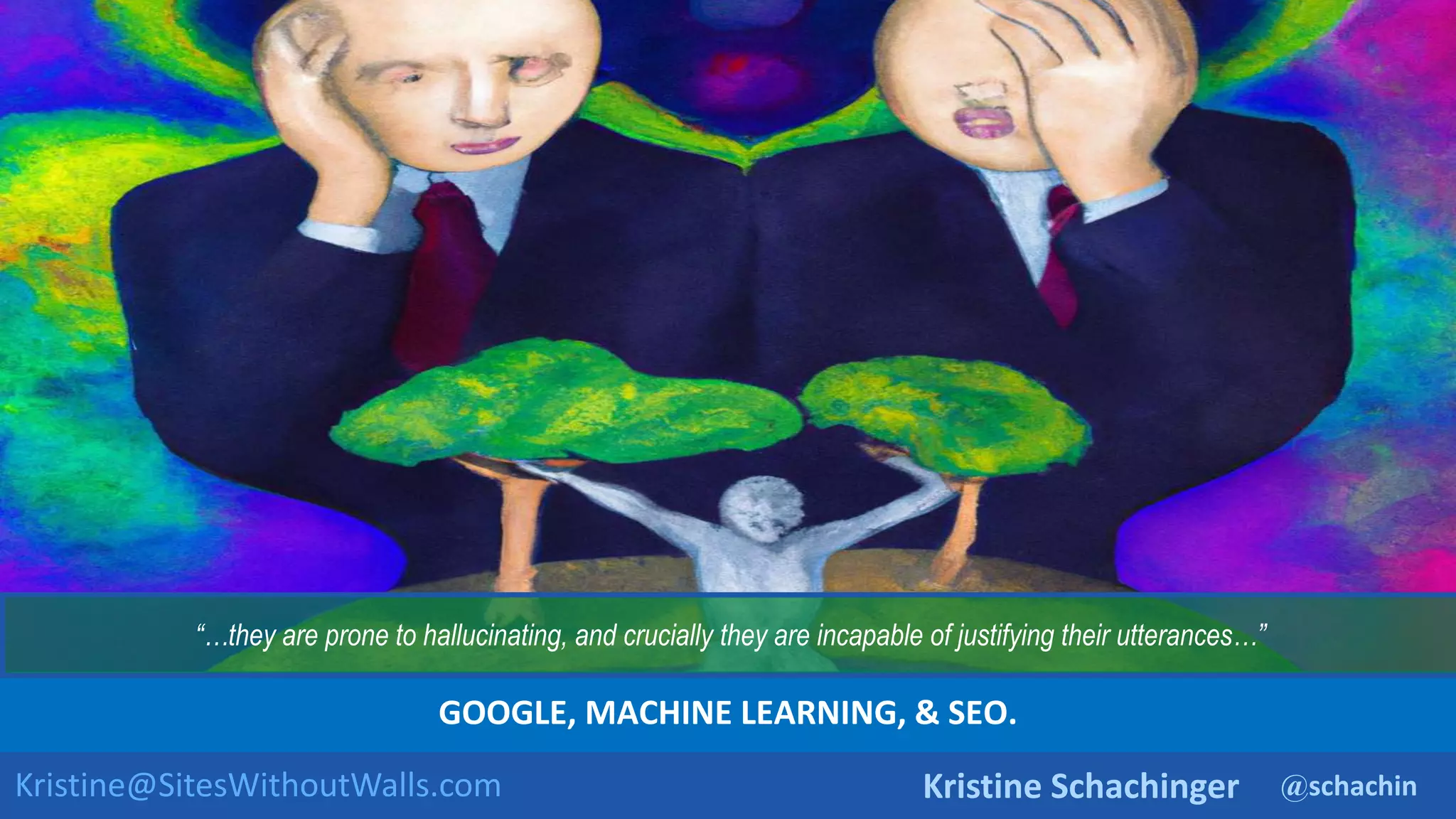 @schachin
Kristine Schachinger
Kristine@SitesWithoutWalls.com
GOOGLE, MACHINE LEARNING, & SEO.
“…they are prone to hallucinating, and crucially they are incapable of justifying their utterances…”
 