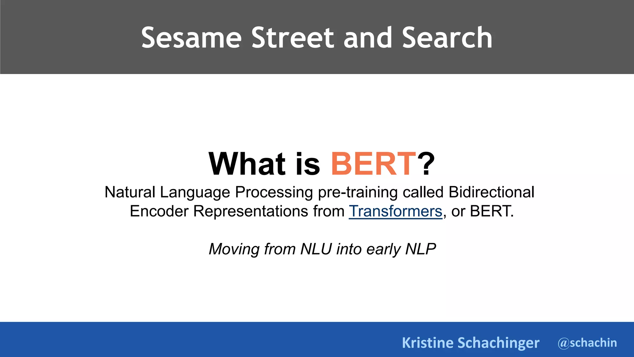 @schachin
Kristine Schachinger
Sesame Street and Search
What is BERT?
Natural Language Processing pre-training called Bidirectional
Encoder Representations from Transformers, or BERT.
Moving from NLU into early NLP
 