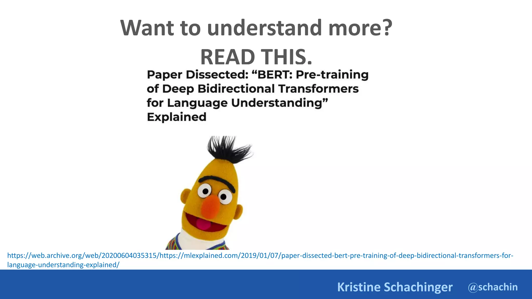 @schachin
Kristine Schachinger
Want to understand more?
READ THIS.
https://web.archive.org/web/20200604035315/https://mlexplained.com/2019/01/07/paper-dissected-bert-pre-training-of-deep-bidirectional-transformers-for-
language-understanding-explained/
 