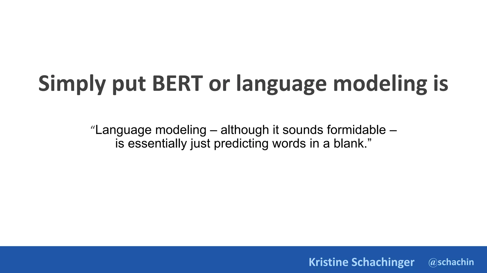@schachin
Kristine Schachinger
Simply put BERT or language modeling is
“Language modeling – although it sounds formidable –
is essentially just predicting words in a blank.”
 
