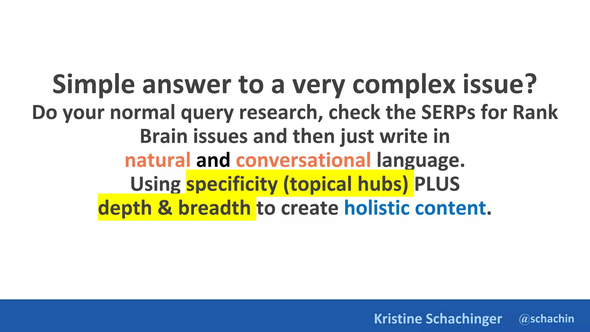 @schachin
Kristine Schachinger
Simple answer to a very complex issue?
Do your normal query research, check the SERPs for Rank
Brain issues and then just write in
natural and conversational language.
Using specificity (topical hubs) PLUS
depth & breadth to create holistic content.
 