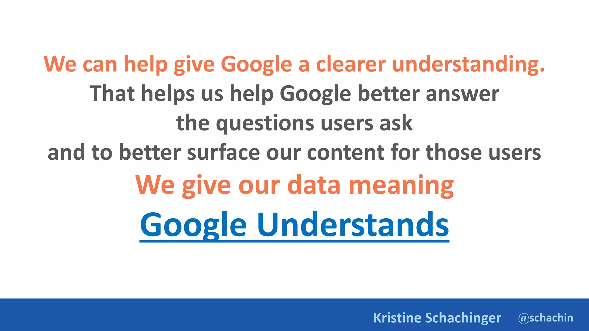 @schachin
Kristine Schachinger
We can help give Google a clearer understanding.
That helps us help Google better answer
the questions users ask
and to better surface our content for those users
We give our data meaning
Google Understands
 