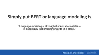 @schachin
Kristine Schachinger
Simply put BERT or language modeling is
“Language modeling – although it sounds formidable –
is essentially just predicting words in a blank.”
 
