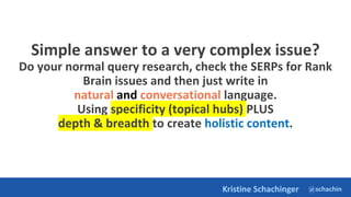 @schachin
Kristine Schachinger
Simple answer to a very complex issue?
Do your normal query research, check the SERPs for Rank
Brain issues and then just write in
natural and conversational language.
Using specificity (topical hubs) PLUS
depth & breadth to create holistic content.
 