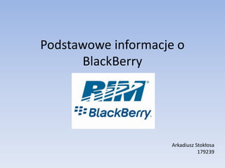 Podstawowe informacje o
      BlackBerry




                    Arkadiusz Stokłosa
                               179239
 