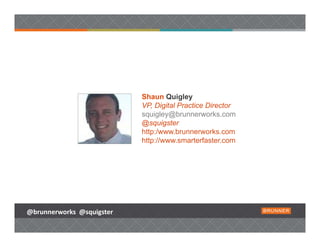 Shaun Quigley
                           VP, Digital Practice Director
                           squigley@brunnerworks.com
                           @squigster
                           http:/www.brunnerworks.com
                           http://www.smarterfaster.com




@brunnerworks @squigster
 
