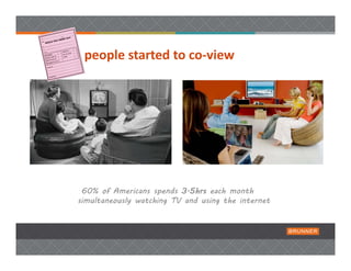 people started to co‐view




 60% of Americans spends 3.5hrs each month
simultaneously watching TV and using the internet
 
