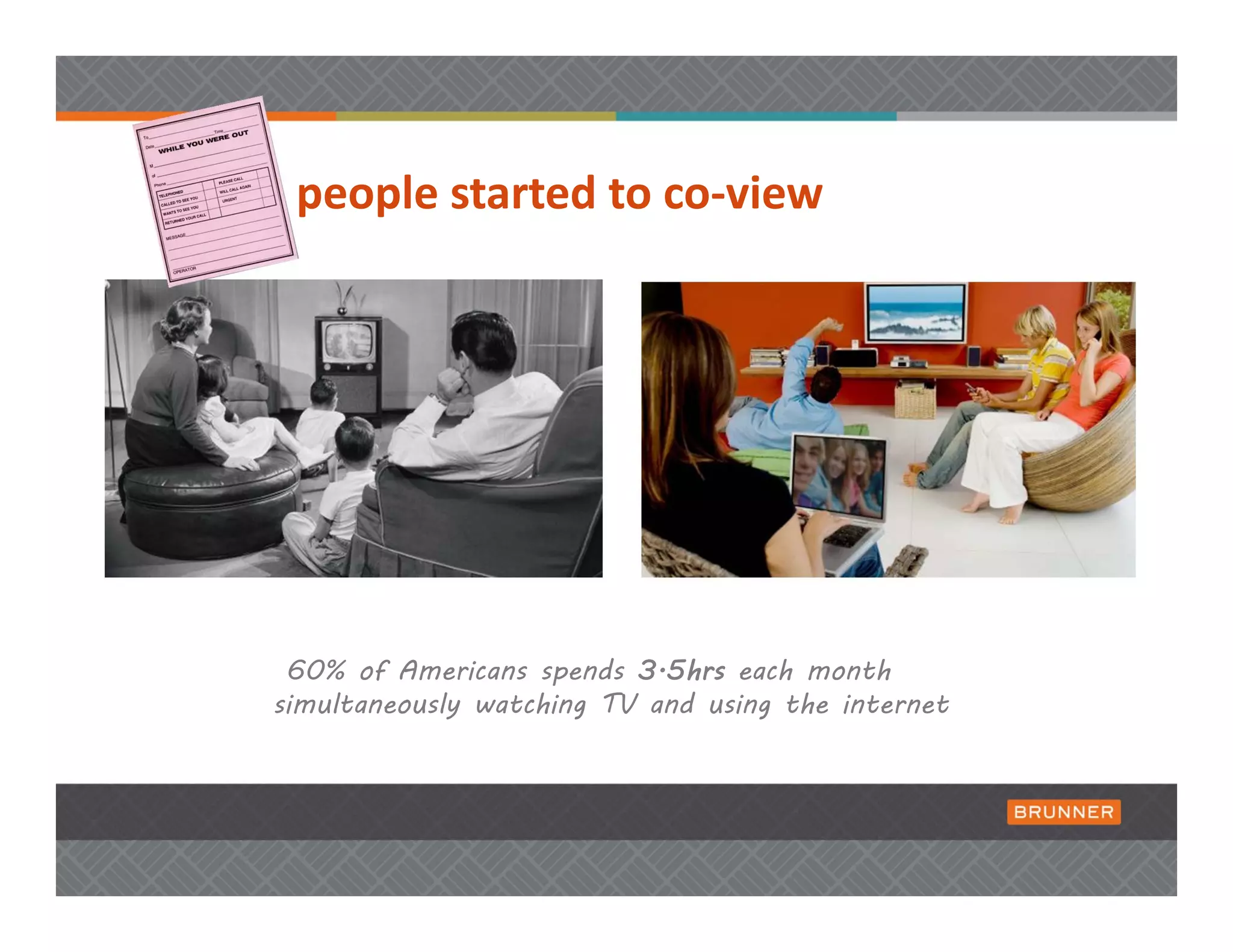 people started to co‐view




 60% of Americans spends 3.5hrs each month
simultaneously watching TV and using the internet
 